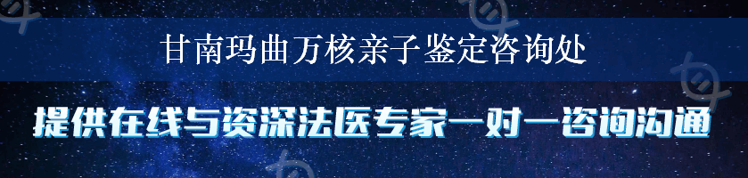 甘南玛曲万核亲子鉴定咨询处